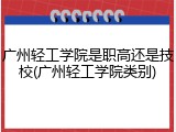 广州轻工学院是职高还是技校(广州轻工学院类别)