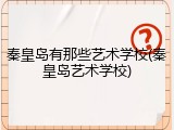 秦皇岛有那些艺术学校(秦皇岛艺术学校)