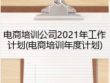 电商培训公司2021年工作计划(电商培训年度计划)
