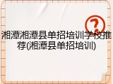 湘潭湘潭县单招培训学校推荐(湘潭县单招培训)