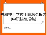 专科技工学校中职怎么报名(中职技校报名)