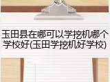 玉田县在哪可以学挖机哪个学校好(玉田学挖机好学校)