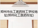 郑州市化工医药技工学校地址(郑州化工医药校址)