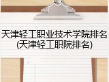 天津轻工职业技术学院排名(天津轻工职院排名)