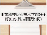 山东科技职业技术学院好不好(山东科技职院如何)