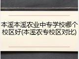 本溪本溪农业中专学校哪个校区好(本溪农专校区对比)