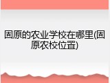 固原的农业学校在哪里(固原农校位置)