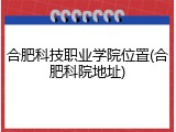 合肥科技职业学院位置(合肥科院地址)