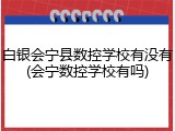 白银会宁县数控学校有没有(会宁数控学校有吗)