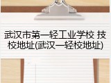 武汉市第一轻工业学校 技校地址(武汉一轻校地址)