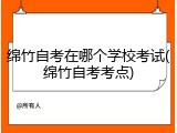 绵竹自考在哪个学校考试(绵竹自考考点)