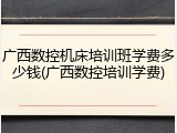 广西数控机床培训班学费多少钱(广西数控培训学费)