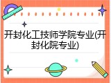 开封化工技师学院专业(开封化院专业)
