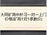 大同矿高中补习一对一上门价格(矿高1对1家教价)