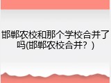 邯郸农校和那个学校合并了吗(邯郸农校合并？)