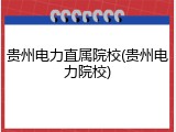 贵州电力直属院校(贵州电力院校)