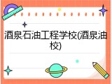 酒泉石油工程学校(酒泉油校)