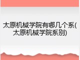 太原机械学院有哪几个系(太原机械学院系别)