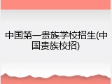 中国第一贵族学校招生(中国贵族校招)