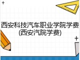 西安科技汽车职业学院学费(西安汽院学费)