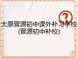 太原晋源初中课外补习学校(晋源初中补校)