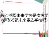 长沙湘郡未来学校是贵族学校吗(湘郡未来贵族学校吗)
