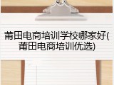 莆田电商培训学校哪家好(莆田电商培训优选)