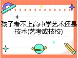 孩子考不上高中学艺术还是技术(艺考或技校)