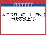 太原晋源一对一上门补习(晋源家教上门)