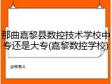 那曲嘉黎县数控技术学校中专还是大专(嘉黎数控学校)