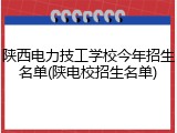 陕西电力技工学校今年招生名单(陕电校招生名单)