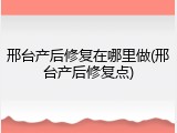 邢台产后修复在哪里做(邢台产后修复点)