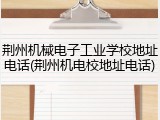 荆州机械电子工业学校地址电话(荆州机电校地址电话)