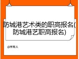 防城港艺术类的职高报名(防城港艺职高报名)
