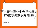 南京秦淮农业中专学校怎么样(南京秦淮农专如何)