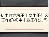 初中读完考不上高中干什么工作好(初中毕业工作选择)