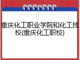 重庆化工职业学院和化工技校(重庆化工职校)