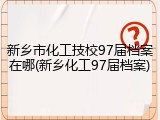 新乡市化工技校97届档案在哪(新乡化工97届档案)