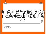 眉山彭山县单招集训学校要什么条件(彭山单招集训条件)