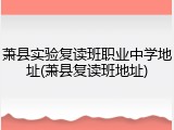 萧县实验复读班职业中学地址(萧县复读班地址)