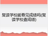 复读学校能看见成绩吗(复读学校查成绩)