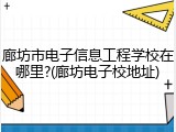 廊坊市电子信息工程学校在哪里?(廊坊电子校地址)