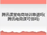 腾讯课堂电商培训靠谱吗(腾讯电商课可信吗)
