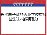 长沙电子商务职业学校有哪些(长沙电商职校)