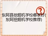 东阿县挖掘机学校哪家好(东阿挖掘机学校推荐)