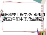 阜阳科技工程学校中职招生简章(阜阳中职招生简章)