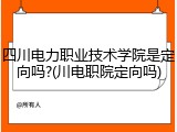 四川电力职业技术学院是定向吗?(川电职院定向吗)