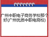 广州中职电子商务学校那个好(广州优质中职电商校)