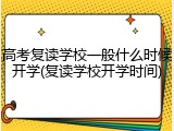 高考复读学校一般什么时候开学(复读学校开学时间)