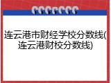 连云港市财经学校分数线(连云港财校分数线)